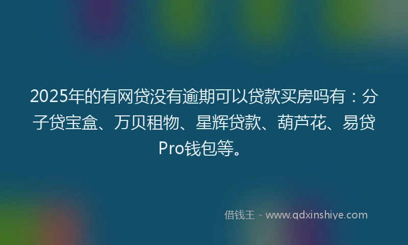 2025年的有网贷没有逾期可以贷款买房吗有：分子贷宝盒、万贝租物、星辉贷款、葫芦花、易贷Pro钱包等。
