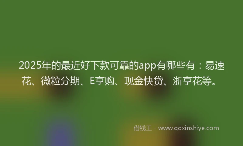 2025年的最近好下款可靠的app有哪些有：易速花、微粒分期、E享购、现金快贷、浙享花等。