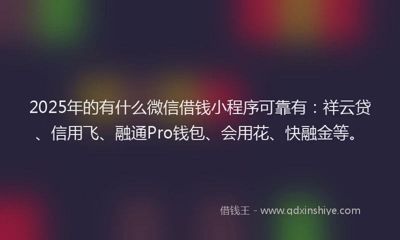 2025年的有什么微信借钱小程序可靠有:祥云贷、信用飞、融通Pro钱包、会用花、快融金等。