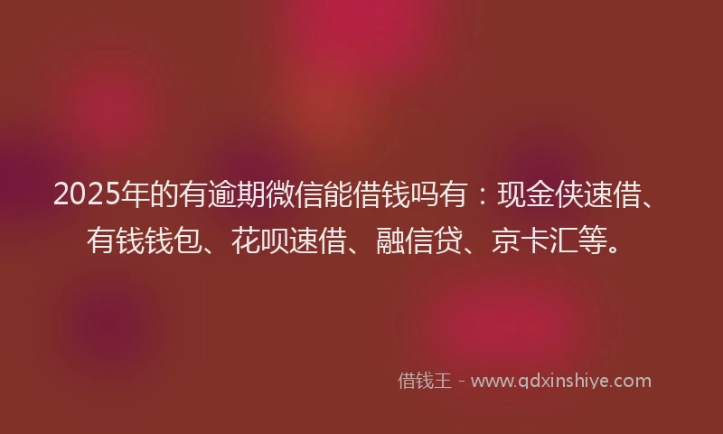 2025年的有逾期微信能借钱吗有：现金侠速借、有钱钱包、花呗速借、融信贷、京卡汇等。