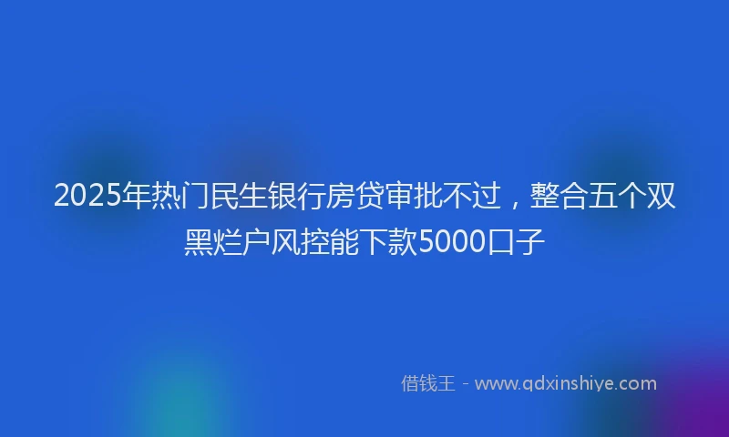 2025年热门民生银行房贷审批不过,整合五个双黑烂户风控能下款5000口子