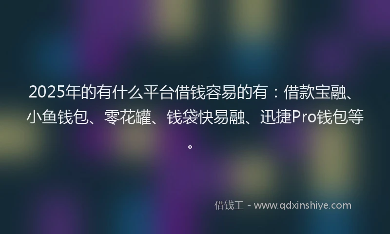 2025年的有什么平台借钱容易的有：借款宝融、小鱼钱包、零花罐、钱袋快易融、迅捷Pro钱包等。