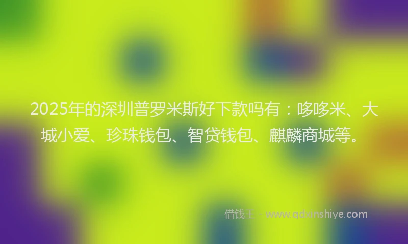 2025年的深圳普罗米斯好下款吗有:哆哆米、大城小爱、珍珠钱包、智贷钱包、麒麟商城等。