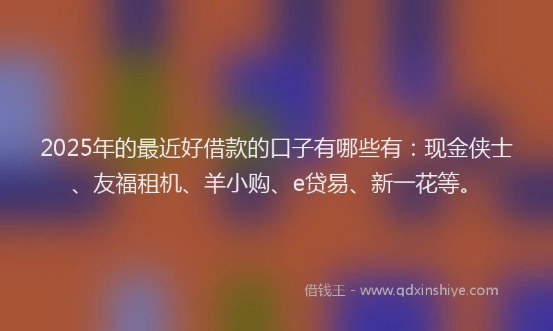 2025年的最近好借款的口子有哪些有:现金侠士、友福租机、羊小购、e贷易、新一花等。