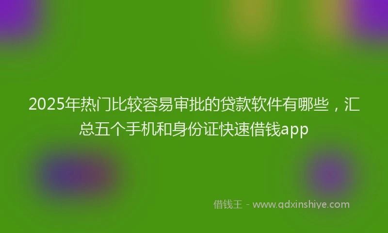 2025年热门比较容易审批的贷款软件有哪些,汇总五个手机和身份证快速借钱app