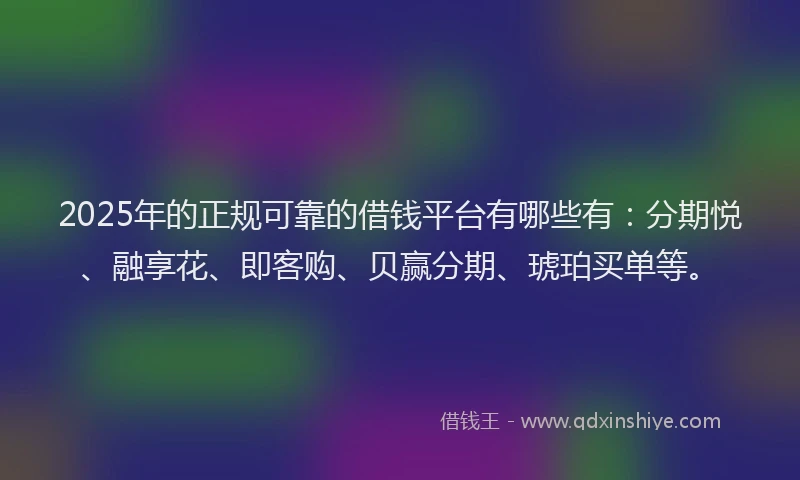 2025年的正规可靠的借钱平台有哪些有：分期悦、融享花、即客购、贝赢分期、琥珀买单等。