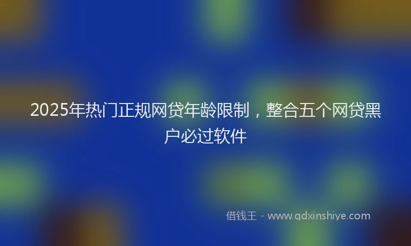 2025年热门正规网贷年龄限制，整合五个网贷黑户必过软件