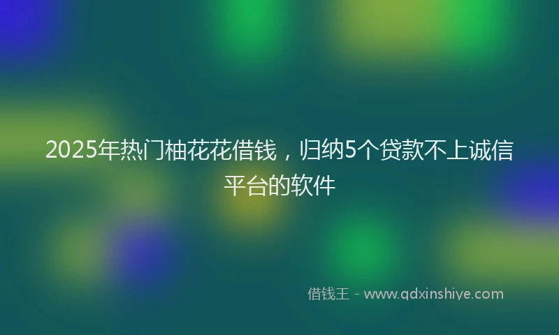 2025年热门柚花花借钱，归纳5个贷款不上诚信平台的软件
