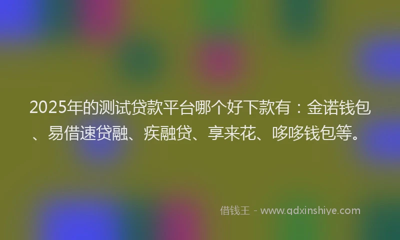2025年的测试贷款平台哪个好下款有：金诺钱包、易借速贷融、疾融贷、享来花、哆哆钱包等。