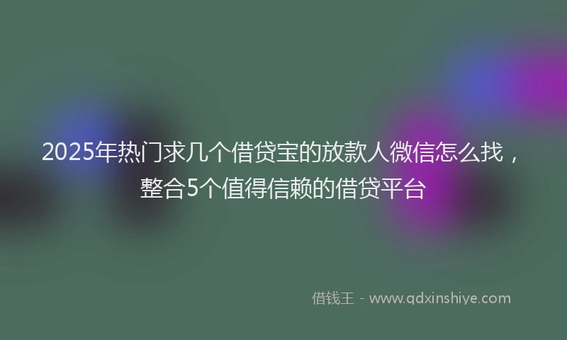 2025年热门求几个借贷宝的放款人微信怎么找，整合5个值得信赖的借贷平台