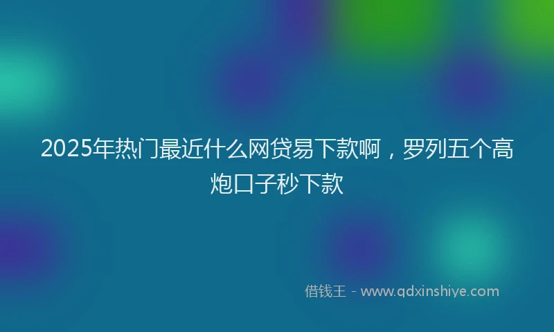 2025年热门最近什么网贷易下款啊，罗列五个高炮口子秒下款