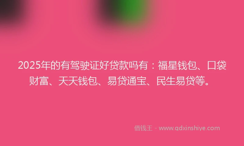 2025年的有驾驶证好贷款吗有：福星钱包、口袋财富、天天钱包、易贷通宝、民生易贷等。