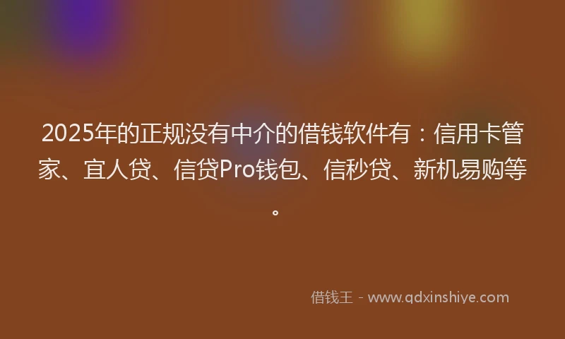 2025年的正规没有中介的借钱软件有：信用卡管家、宜人贷、信贷Pro钱包、信秒贷、新机易购等。