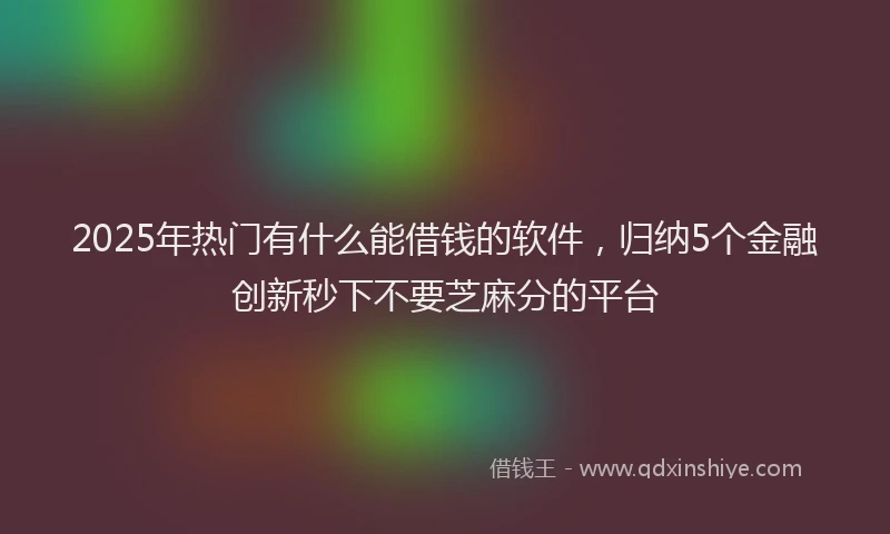 2025年热门有什么能借钱的软件，归纳5个金融创新秒下不要芝麻分的平台
