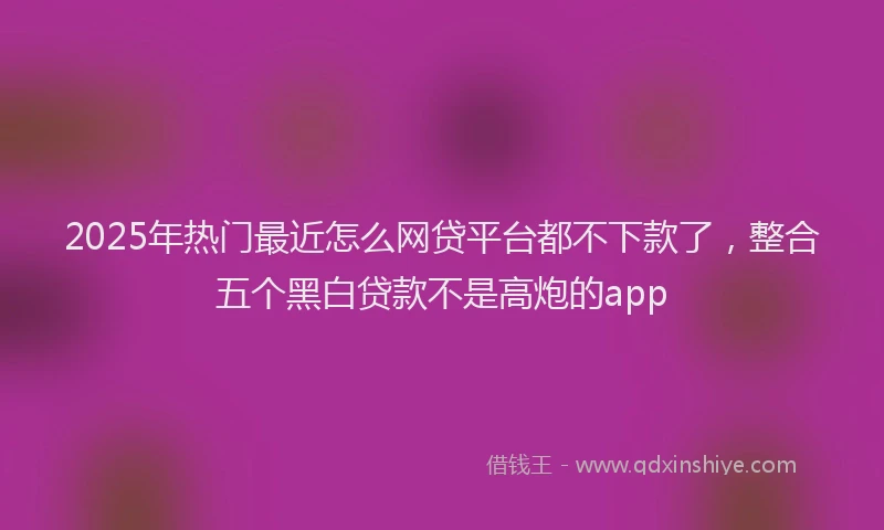 2025年热门最近怎么网贷平台都不下款了,整合五个黑白贷款不是高炮的app
