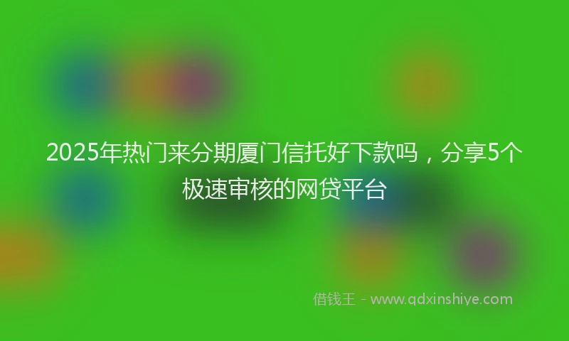 2025年热门来分期厦门信托好下款吗，分享5个极速审核的网贷平台