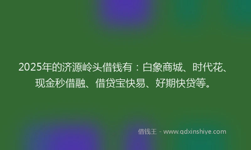 2025年的济源岭头借钱有：白象商城、时代花、现金秒借融、借贷宝快易、好期快贷等。
