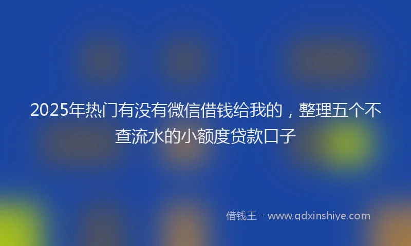 2025年热门有没有微信借钱给我的，整理五个不查流水的小额度贷款口子