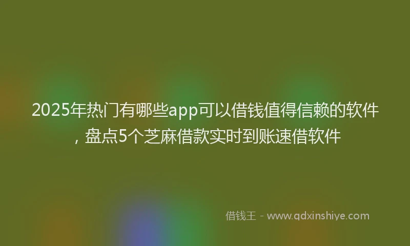 2025年热门有哪些app可以借钱值得信赖的软件，盘点5个芝麻借款实时到账速借软件
