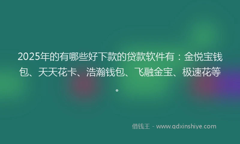 2025年的有哪些好下款的贷款软件有:金悦宝钱包、天天花卡、浩瀚钱包、飞融金宝、极速花等。