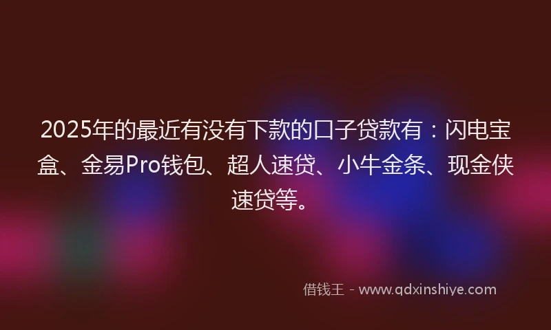 2025年的最近有没有下款的口子贷款有：闪电宝盒、金易Pro钱包、超人速贷、小牛金条、现金侠速贷等。