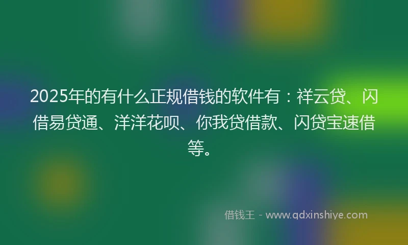 2025年的有什么正规借钱的软件有:祥云贷、闪借易贷通、洋洋花呗、你我贷借款、闪贷宝速借等。