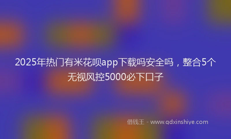 2025年热门有米花呗app下载吗安全吗，整合5个无视风控5000必下口子