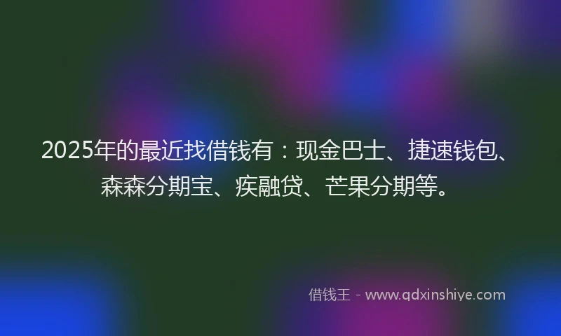 2025年的最近找借钱有：现金巴士、捷速钱包、森森分期宝、疾融贷、芒果分期等。