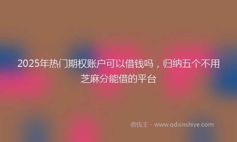 2025年热门期权账户可以借钱吗，归纳五个不用芝麻分能借的平台