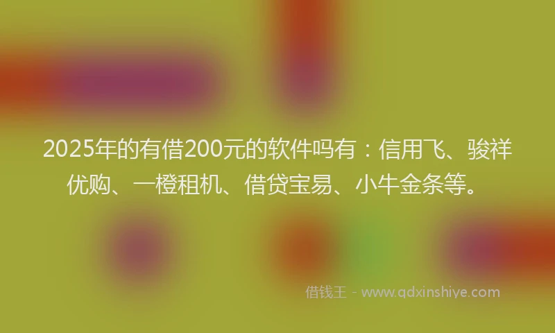 2025年的有借200元的软件吗有：信用飞、骏祥优购、一橙租机、借贷宝易、小牛金条等。