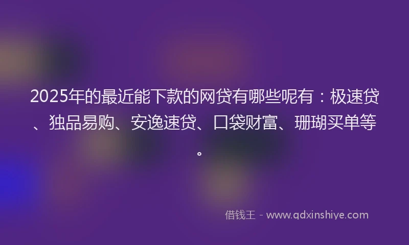 2025年的最近能下款的网贷有哪些呢有：极速贷、独品易购、安逸速贷、口袋财富、珊瑚买单等。