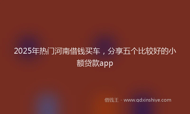 2025年热门河南借钱买车，分享五个比较好的小额贷款app