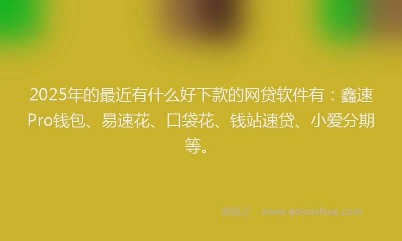 2025年的最近有什么好下款的网贷软件有：鑫速Pro钱包、易速花、口袋花、钱站速贷、小爱分期等。
