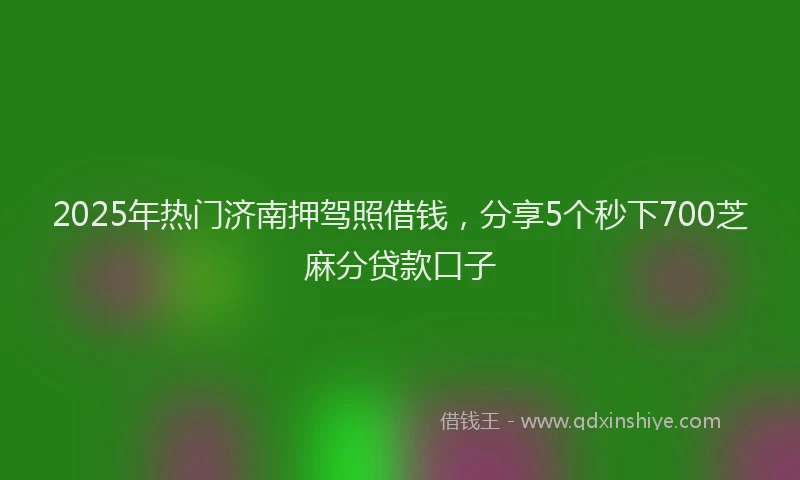 2025年热门济南押驾照借钱，分享5个秒下700芝麻分贷款口子