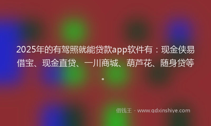 2025年的有驾照就能贷款app软件有：现金侠易借宝、现金直贷、一川商城、葫芦花、随身贷等。