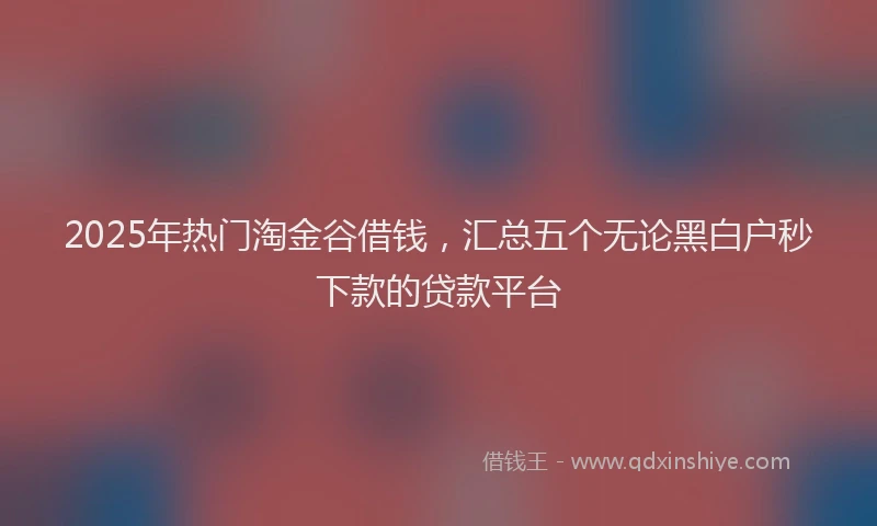 2025年热门淘金谷借钱，汇总五个无论黑白户秒下款的贷款平台