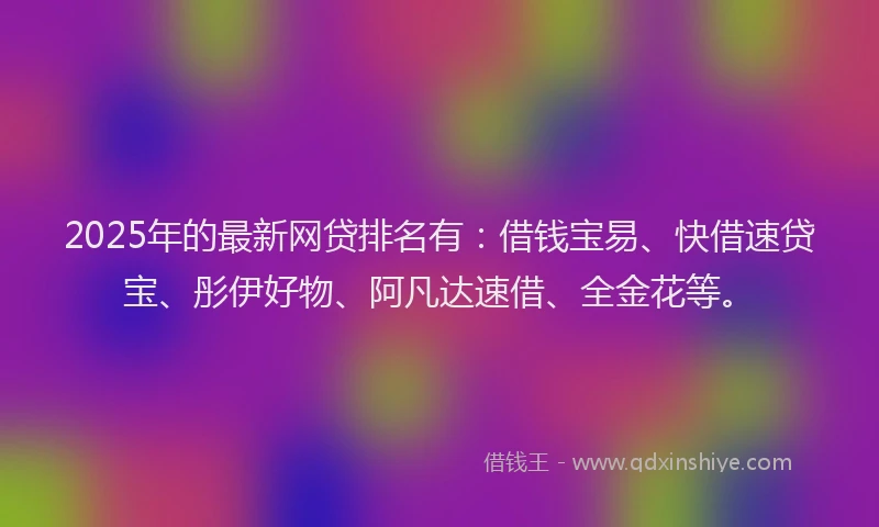 2025年的最新网贷排名有：借钱宝易、快借速贷宝、彤伊好物、阿凡达速借、全金花等。