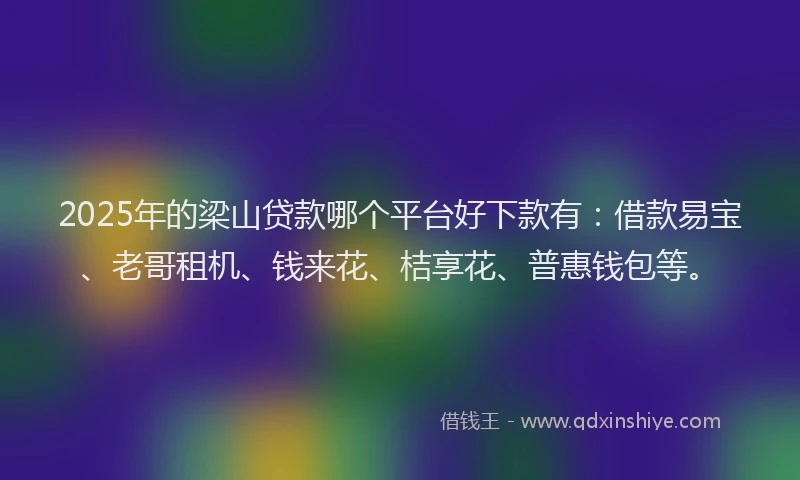 2025年的梁山贷款哪个平台好下款有：借款易宝、老哥租机、钱来花、桔享花、普惠钱包等。