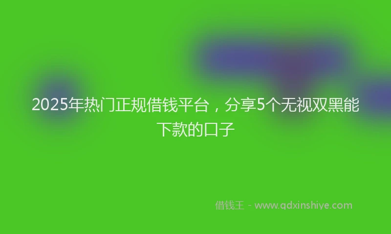 2025年热门正规借钱平台，分享5个无视双黑能下款的口子