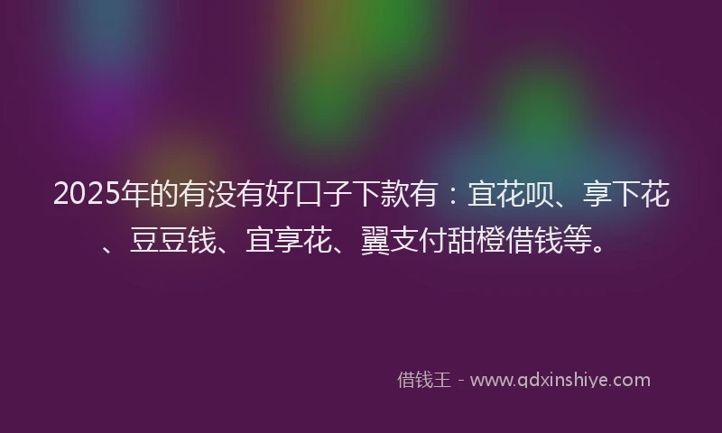 2025年的有没有好口子下款有：宜花呗、享下花、豆豆钱、宜享花、翼支付甜橙借钱等。