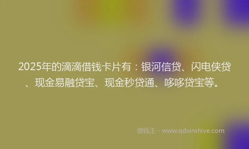 2025年的滴滴借钱卡片有：银河信贷、闪电侠贷、现金易融贷宝、现金秒贷通、哆哆贷宝等。