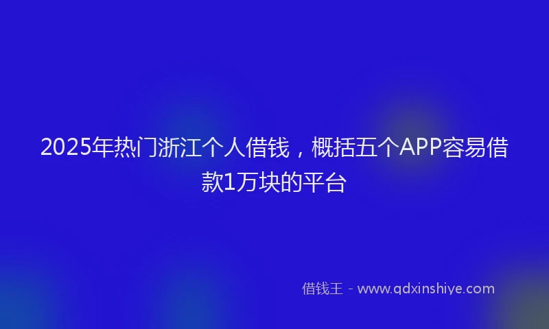 2025年热门浙江个人借钱，概括五个APP容易借款1万块的平台