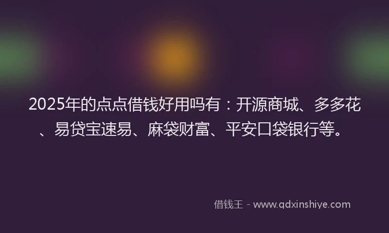 2025年的点点借钱好用吗有：开源商城、多多花、易贷宝速易、麻袋财富、平安口袋银行等。