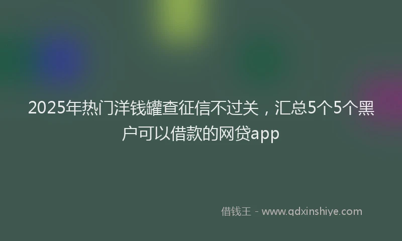2025年热门洋钱罐查征信不过关，汇总5个5个黑户可以借款的网贷app