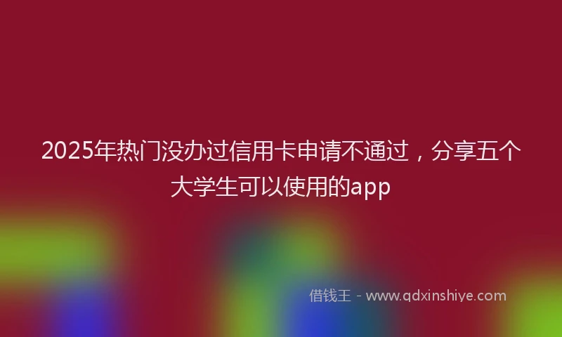 2025年热门没办过信用卡申请不通过,分享五个大学生可以使用的app