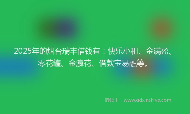 2025年的烟台瑞丰借钱有:快乐小租、金满盈、零花罐、金瀛花、借款宝易融等。