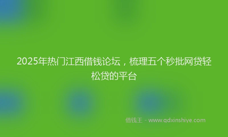 2025年热门江西借钱论坛，梳理五个秒批网贷轻松贷的平台