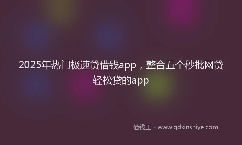 2025年热门极速贷借钱app，整合五个秒批网贷轻松贷的app