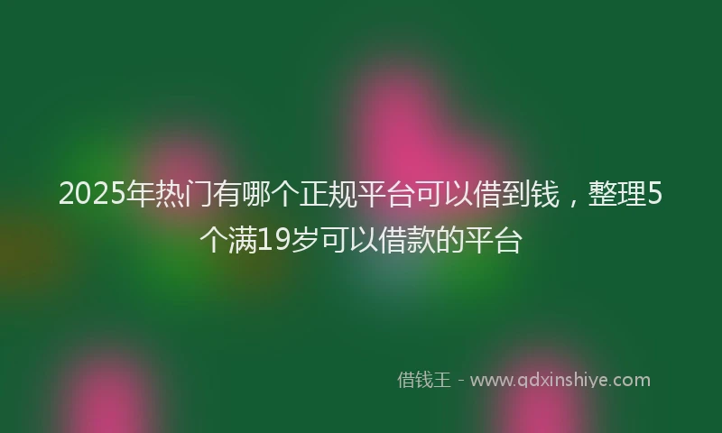 2025年热门有哪个正规平台可以借到钱,整理5个满19岁可以借款的平台