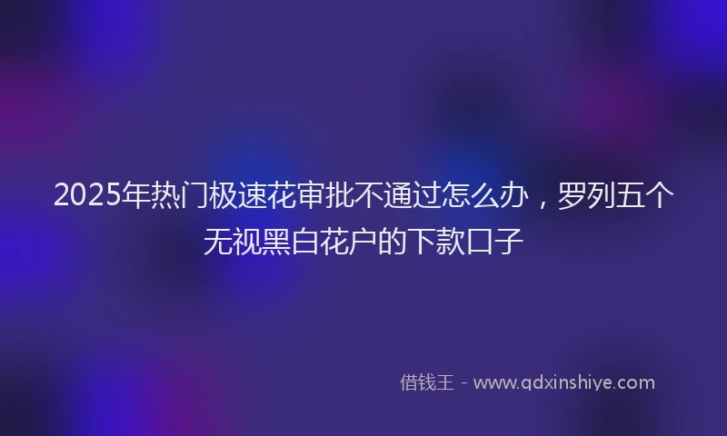 2025年热门极速花审批不通过怎么办，罗列五个无视黑白花户的下款口子